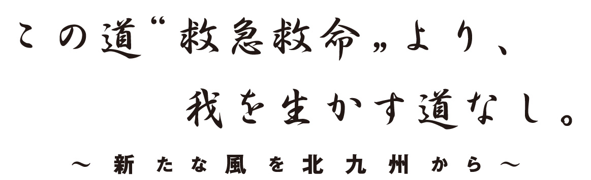 この道“救急救命”より、我を生かす道なし。 ～新たな風を北九州から～