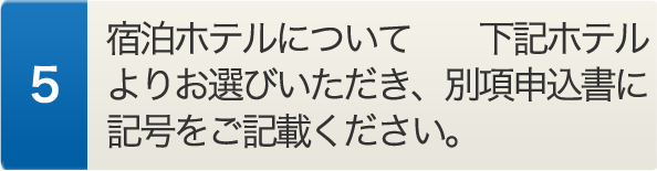 宿泊ホテルについて 下記ホテルよりお選びいただき、別項申込書に記号をご記載ください。